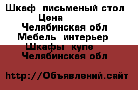 Шкаф, письменый стол › Цена ­ 1 000 - Челябинская обл. Мебель, интерьер » Шкафы, купе   . Челябинская обл.